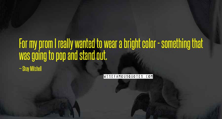 Shay Mitchell Quotes: For my prom I really wanted to wear a bright color - something that was going to pop and stand out.