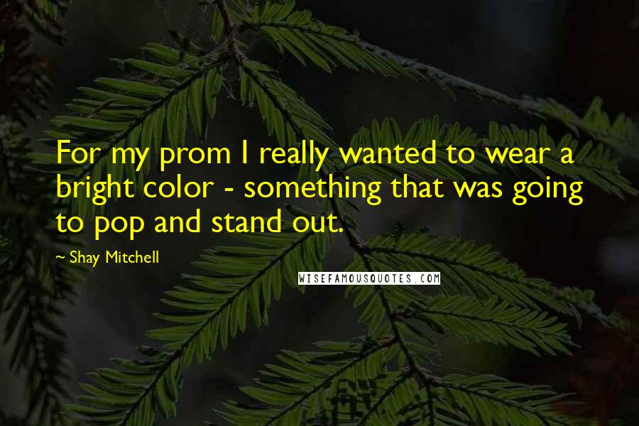 Shay Mitchell Quotes: For my prom I really wanted to wear a bright color - something that was going to pop and stand out.