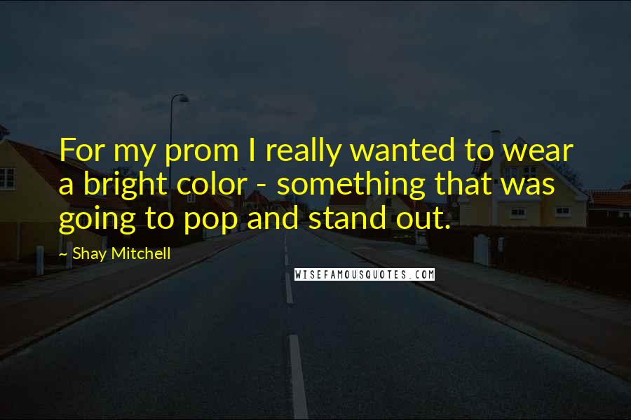 Shay Mitchell Quotes: For my prom I really wanted to wear a bright color - something that was going to pop and stand out.