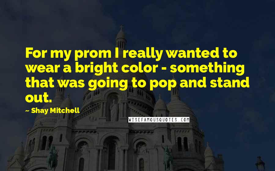 Shay Mitchell Quotes: For my prom I really wanted to wear a bright color - something that was going to pop and stand out.