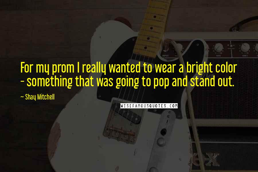 Shay Mitchell Quotes: For my prom I really wanted to wear a bright color - something that was going to pop and stand out.
