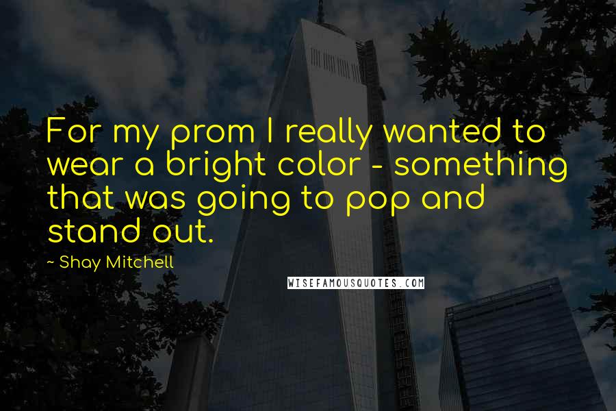 Shay Mitchell Quotes: For my prom I really wanted to wear a bright color - something that was going to pop and stand out.