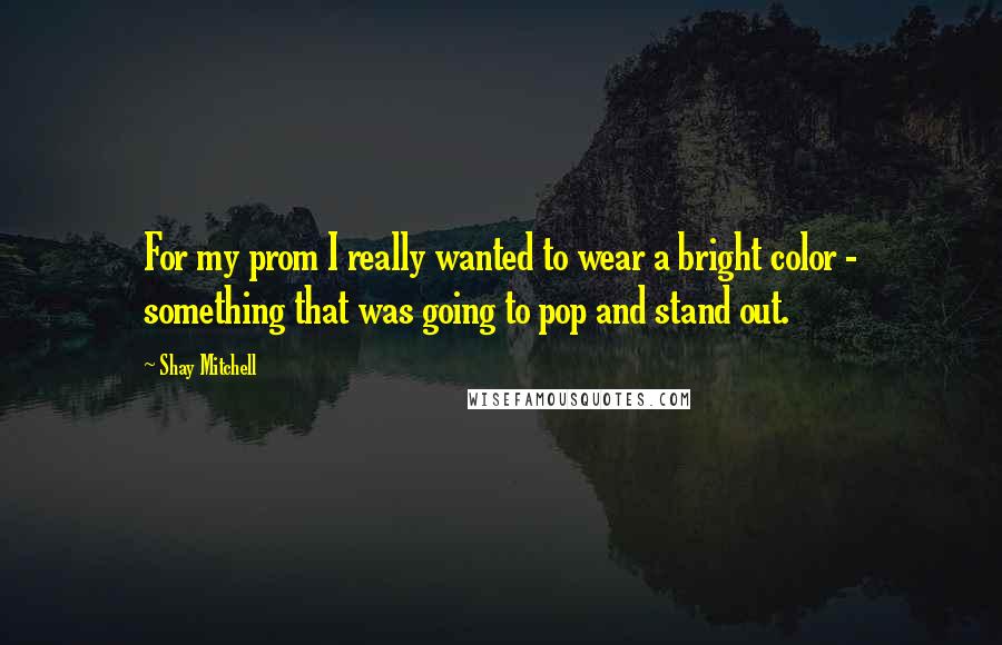 Shay Mitchell Quotes: For my prom I really wanted to wear a bright color - something that was going to pop and stand out.