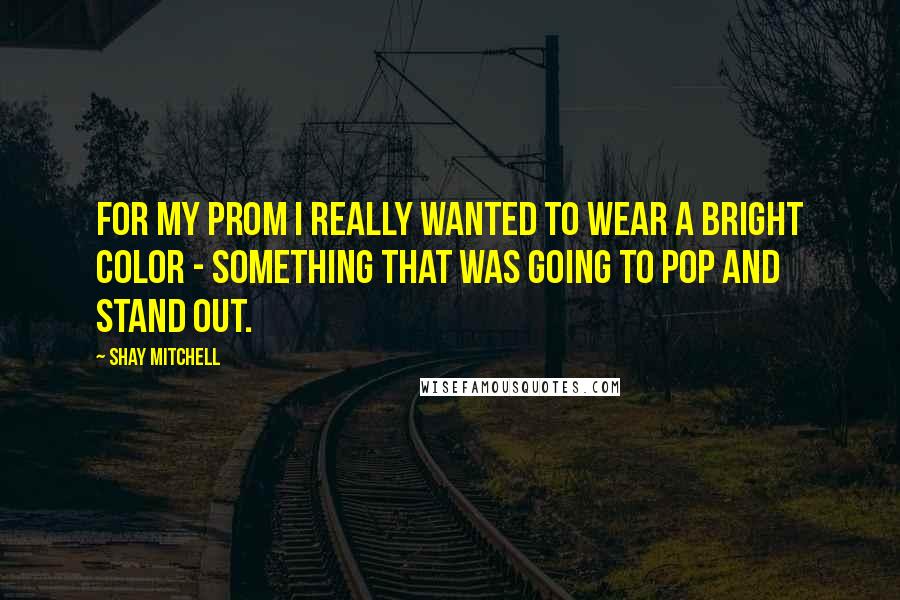 Shay Mitchell Quotes: For my prom I really wanted to wear a bright color - something that was going to pop and stand out.
