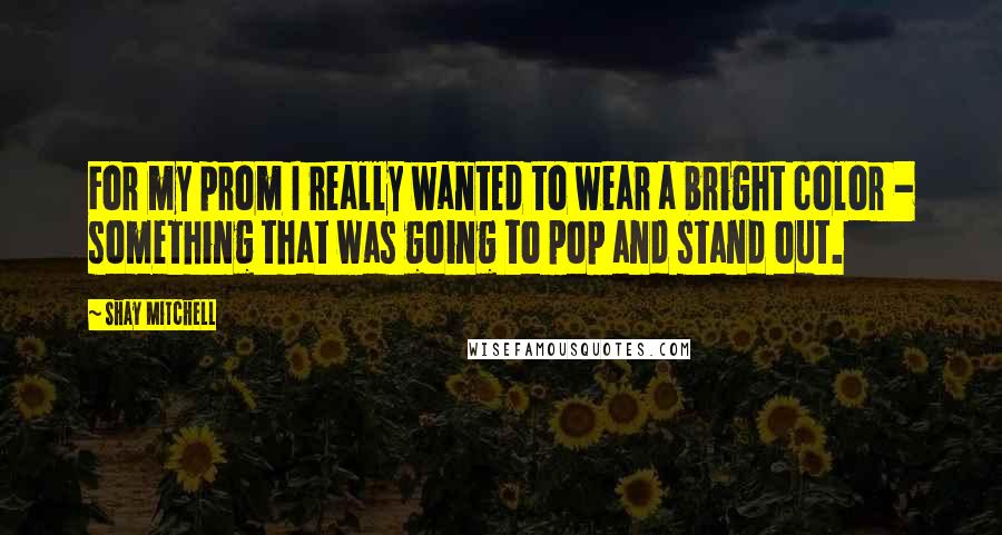 Shay Mitchell Quotes: For my prom I really wanted to wear a bright color - something that was going to pop and stand out.