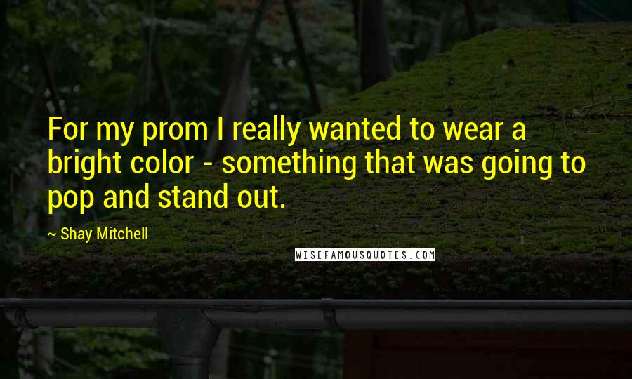 Shay Mitchell Quotes: For my prom I really wanted to wear a bright color - something that was going to pop and stand out.