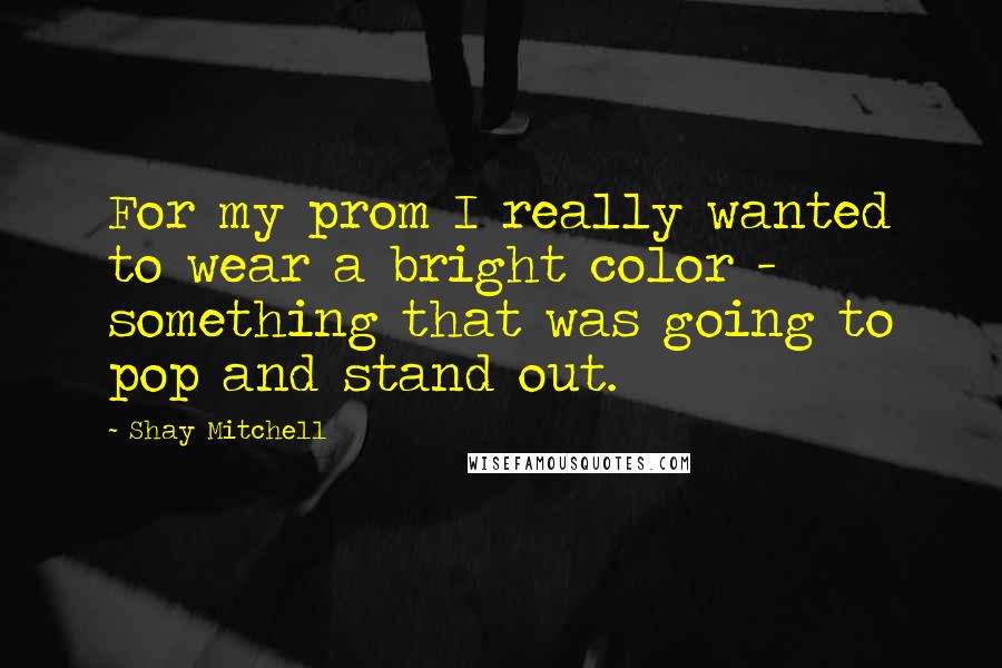 Shay Mitchell Quotes: For my prom I really wanted to wear a bright color - something that was going to pop and stand out.