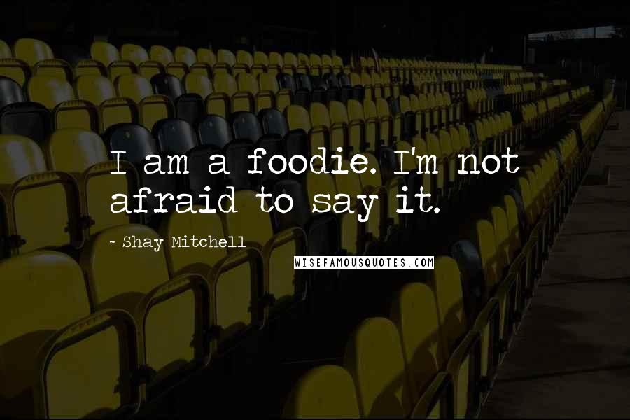 Shay Mitchell Quotes: I am a foodie. I'm not afraid to say it.