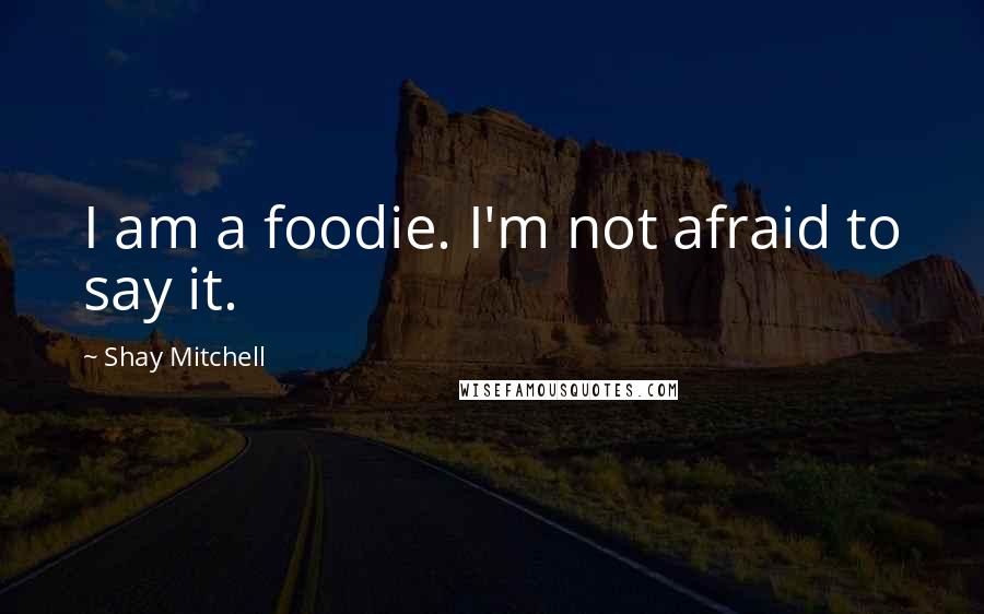 Shay Mitchell Quotes: I am a foodie. I'm not afraid to say it.