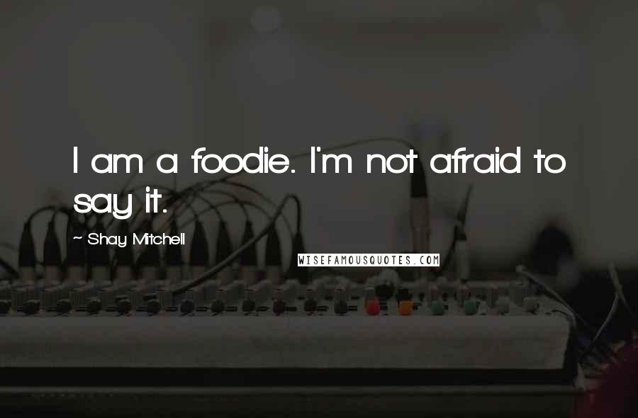 Shay Mitchell Quotes: I am a foodie. I'm not afraid to say it.