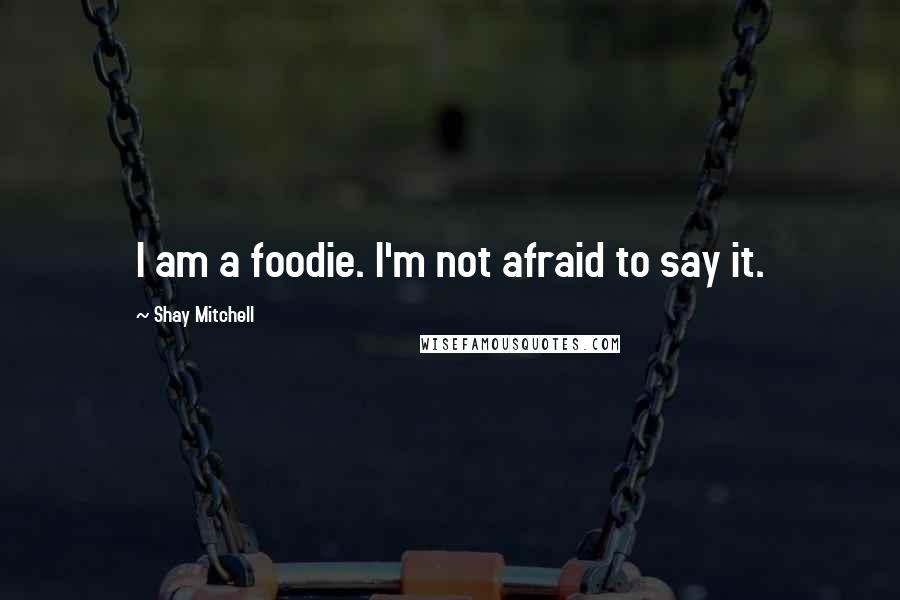 Shay Mitchell Quotes: I am a foodie. I'm not afraid to say it.