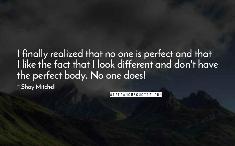 Shay Mitchell Quotes: I finally realized that no one is perfect and that I like the fact that I look different and don't have the perfect body. No one does!