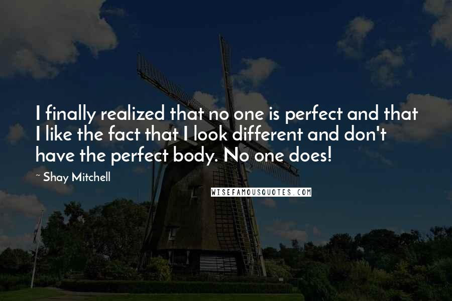 Shay Mitchell Quotes: I finally realized that no one is perfect and that I like the fact that I look different and don't have the perfect body. No one does!
