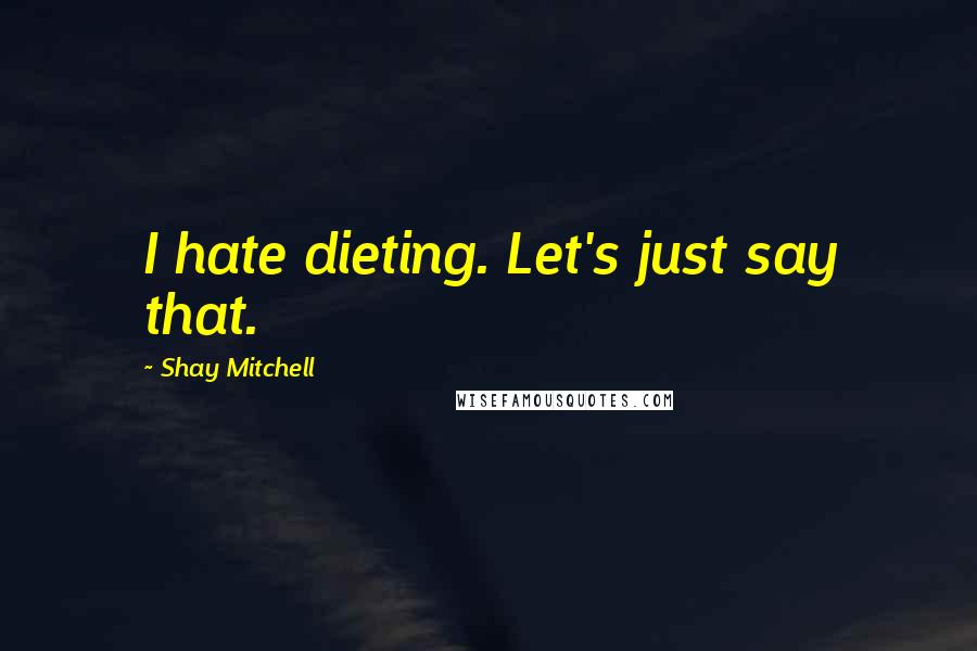 Shay Mitchell Quotes: I hate dieting. Let's just say that.