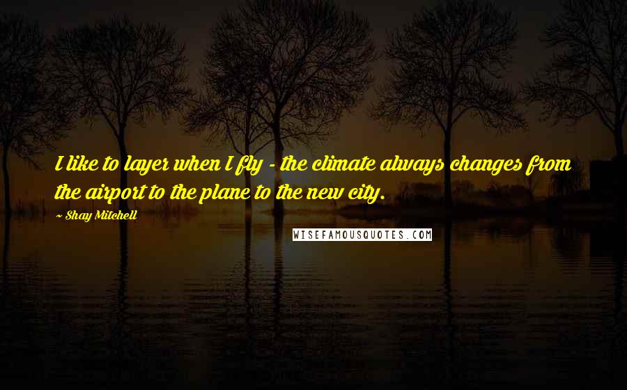 Shay Mitchell Quotes: I like to layer when I fly - the climate always changes from the airport to the plane to the new city.