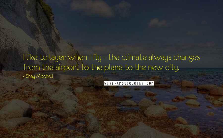 Shay Mitchell Quotes: I like to layer when I fly - the climate always changes from the airport to the plane to the new city.