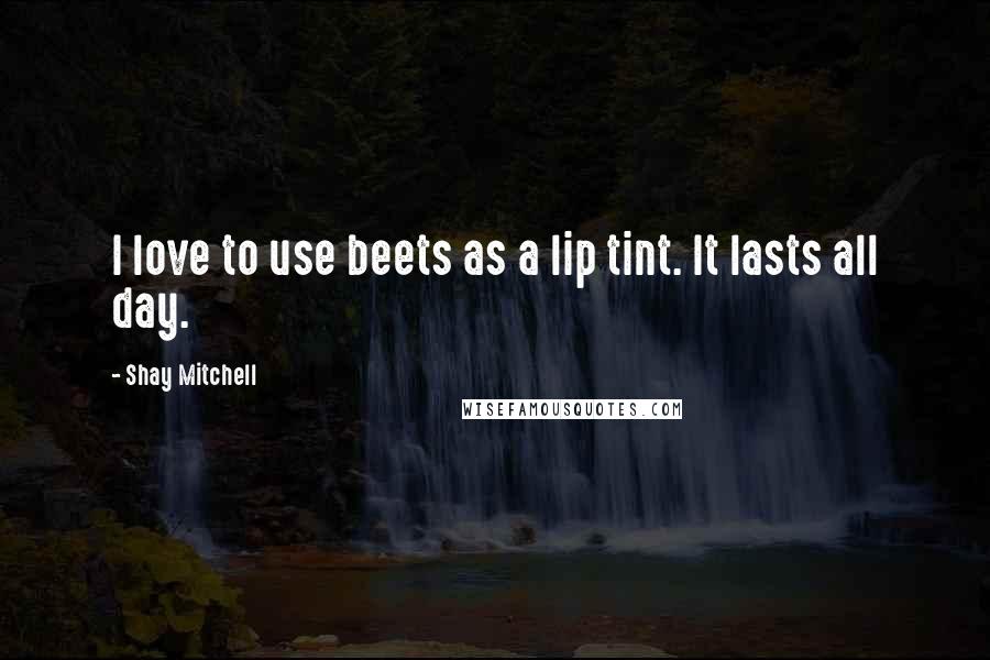 Shay Mitchell Quotes: I love to use beets as a lip tint. It lasts all day.