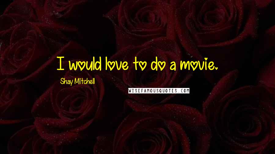 Shay Mitchell Quotes: I would love to do a movie.