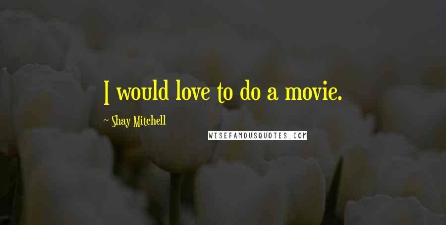 Shay Mitchell Quotes: I would love to do a movie.