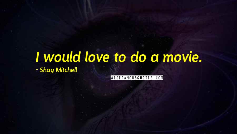 Shay Mitchell Quotes: I would love to do a movie.