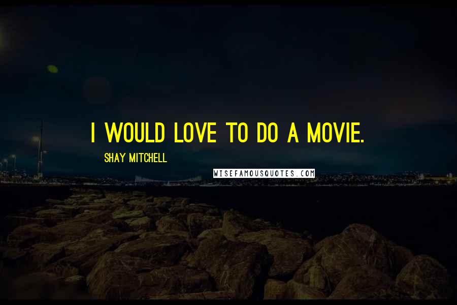 Shay Mitchell Quotes: I would love to do a movie.