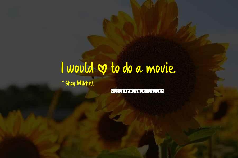 Shay Mitchell Quotes: I would love to do a movie.