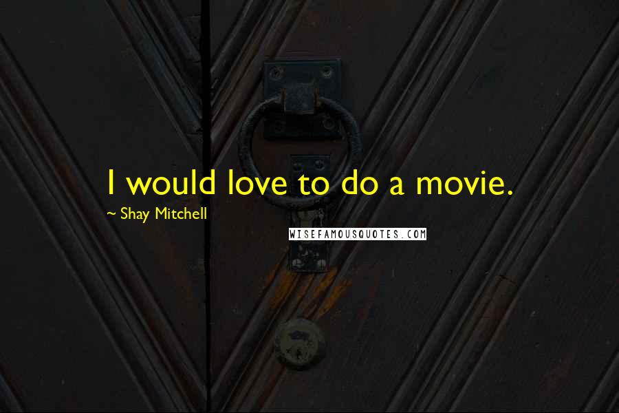 Shay Mitchell Quotes: I would love to do a movie.