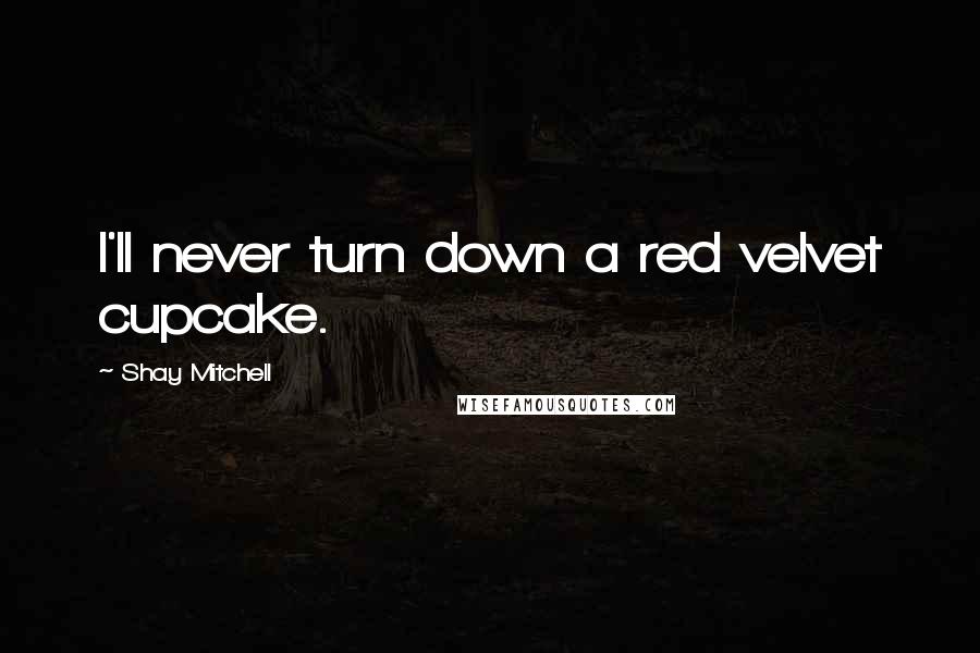 Shay Mitchell Quotes: I'll never turn down a red velvet cupcake.