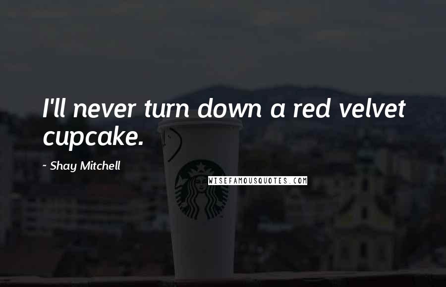 Shay Mitchell Quotes: I'll never turn down a red velvet cupcake.