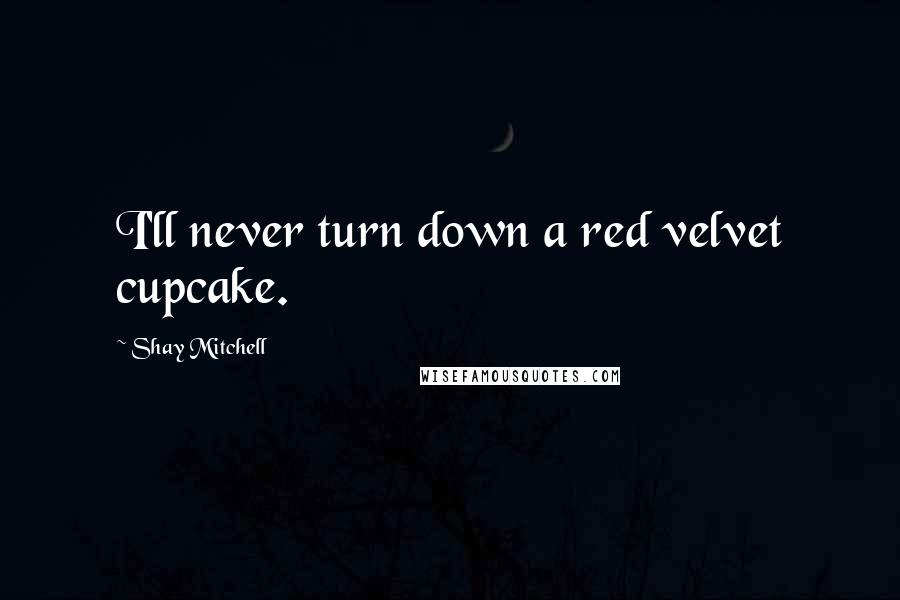 Shay Mitchell Quotes: I'll never turn down a red velvet cupcake.