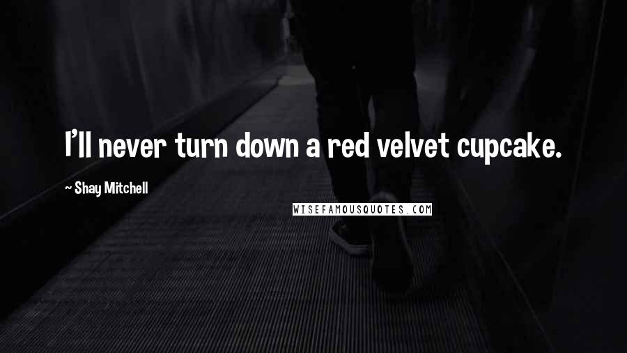 Shay Mitchell Quotes: I'll never turn down a red velvet cupcake.