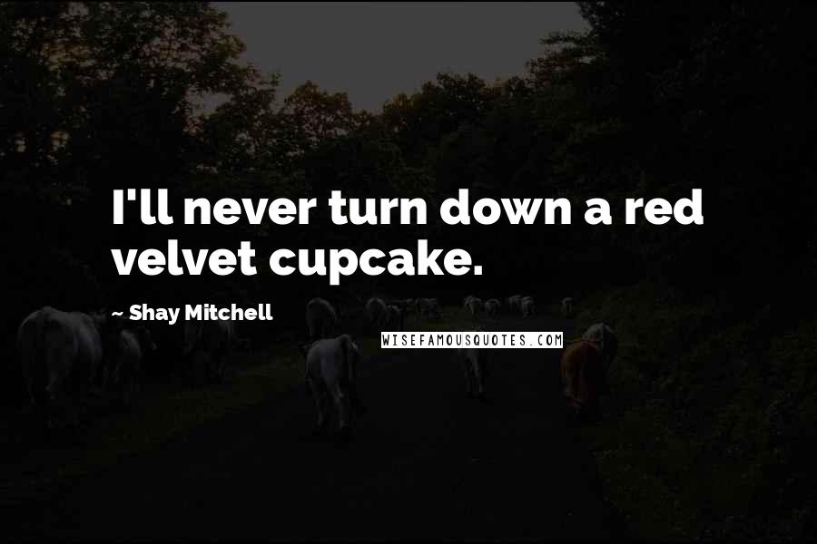 Shay Mitchell Quotes: I'll never turn down a red velvet cupcake.