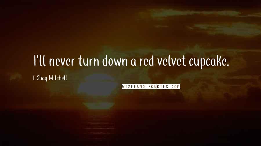 Shay Mitchell Quotes: I'll never turn down a red velvet cupcake.