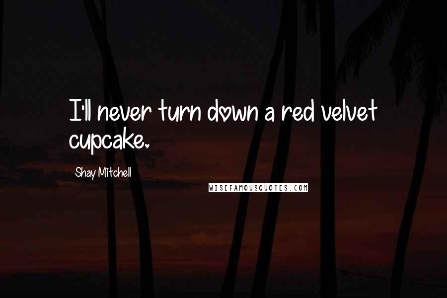 Shay Mitchell Quotes: I'll never turn down a red velvet cupcake.