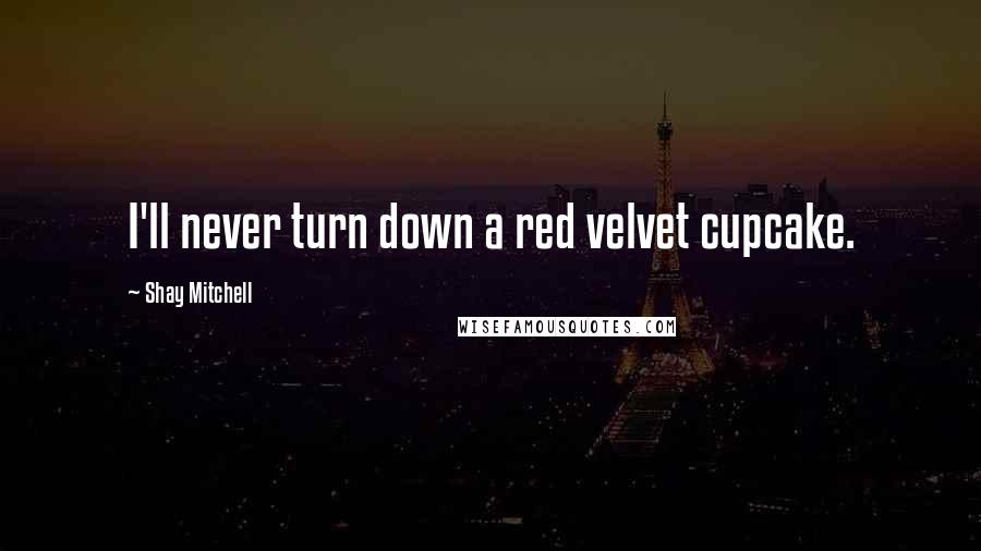 Shay Mitchell Quotes: I'll never turn down a red velvet cupcake.