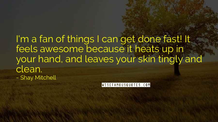 Shay Mitchell Quotes: I'm a fan of things I can get done fast! It feels awesome because it heats up in your hand, and leaves your skin tingly and clean.