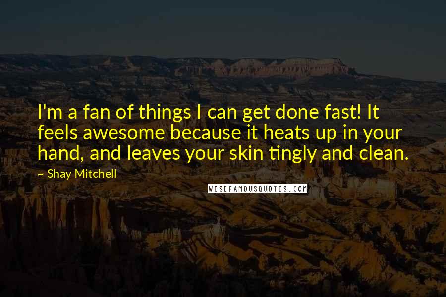 Shay Mitchell Quotes: I'm a fan of things I can get done fast! It feels awesome because it heats up in your hand, and leaves your skin tingly and clean.