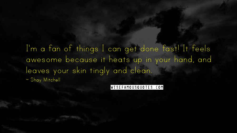 Shay Mitchell Quotes: I'm a fan of things I can get done fast! It feels awesome because it heats up in your hand, and leaves your skin tingly and clean.