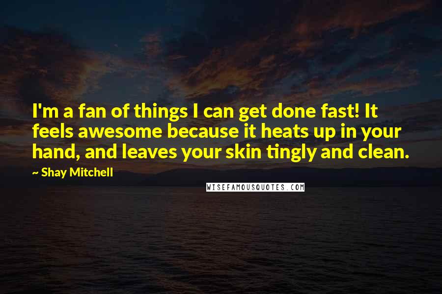 Shay Mitchell Quotes: I'm a fan of things I can get done fast! It feels awesome because it heats up in your hand, and leaves your skin tingly and clean.