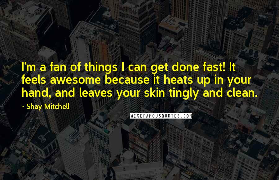 Shay Mitchell Quotes: I'm a fan of things I can get done fast! It feels awesome because it heats up in your hand, and leaves your skin tingly and clean.