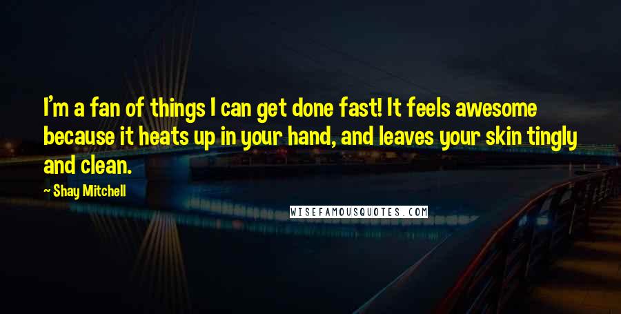 Shay Mitchell Quotes: I'm a fan of things I can get done fast! It feels awesome because it heats up in your hand, and leaves your skin tingly and clean.