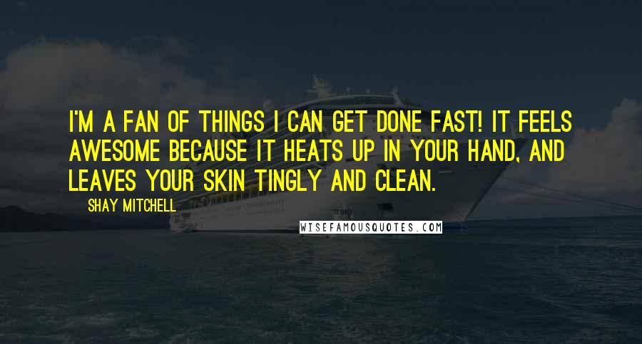 Shay Mitchell Quotes: I'm a fan of things I can get done fast! It feels awesome because it heats up in your hand, and leaves your skin tingly and clean.