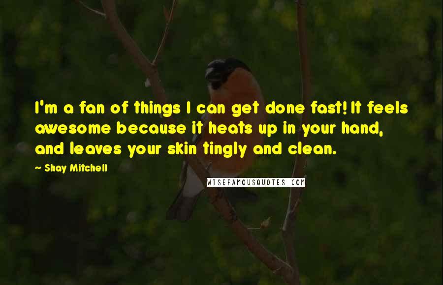 Shay Mitchell Quotes: I'm a fan of things I can get done fast! It feels awesome because it heats up in your hand, and leaves your skin tingly and clean.