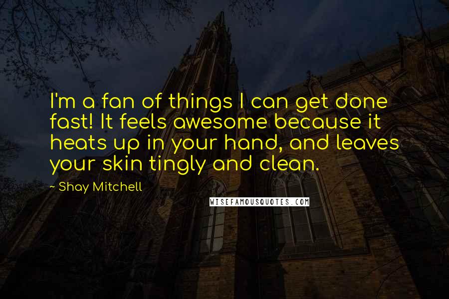 Shay Mitchell Quotes: I'm a fan of things I can get done fast! It feels awesome because it heats up in your hand, and leaves your skin tingly and clean.