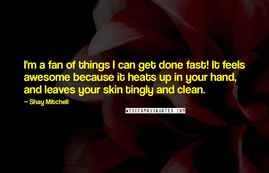Shay Mitchell Quotes: I'm a fan of things I can get done fast! It feels awesome because it heats up in your hand, and leaves your skin tingly and clean.