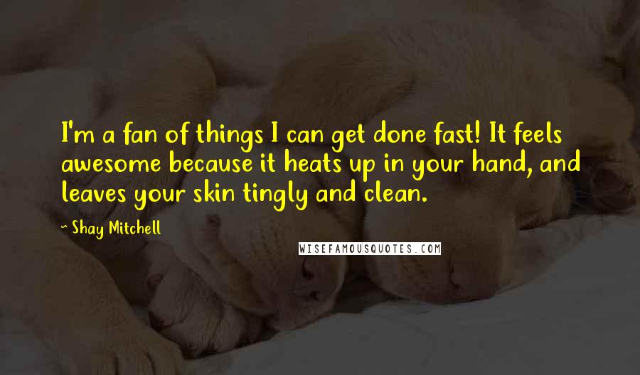 Shay Mitchell Quotes: I'm a fan of things I can get done fast! It feels awesome because it heats up in your hand, and leaves your skin tingly and clean.