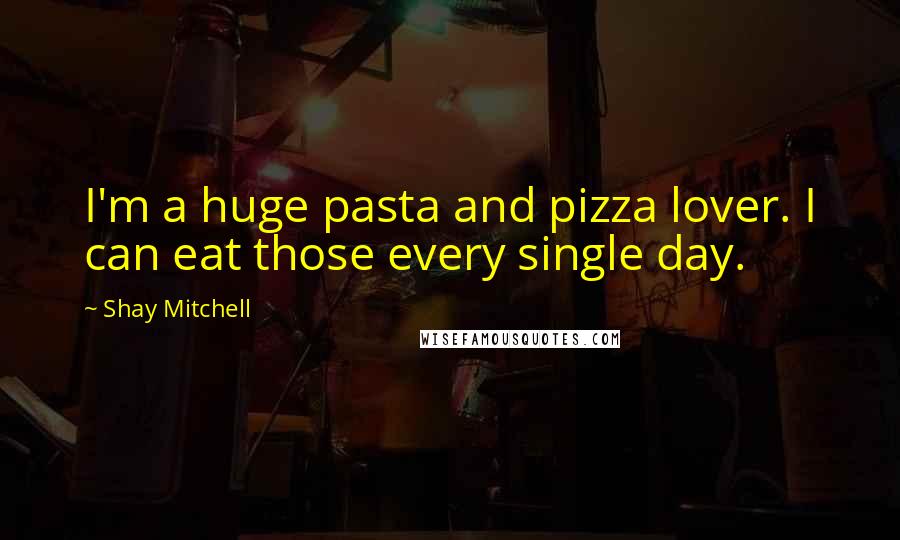 Shay Mitchell Quotes: I'm a huge pasta and pizza lover. I can eat those every single day.