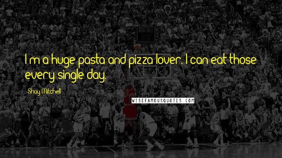 Shay Mitchell Quotes: I'm a huge pasta and pizza lover. I can eat those every single day.