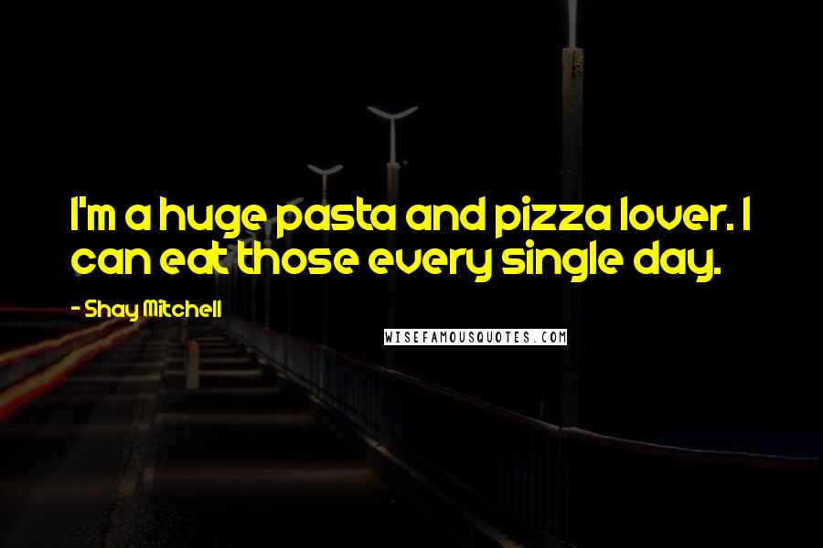 Shay Mitchell Quotes: I'm a huge pasta and pizza lover. I can eat those every single day.