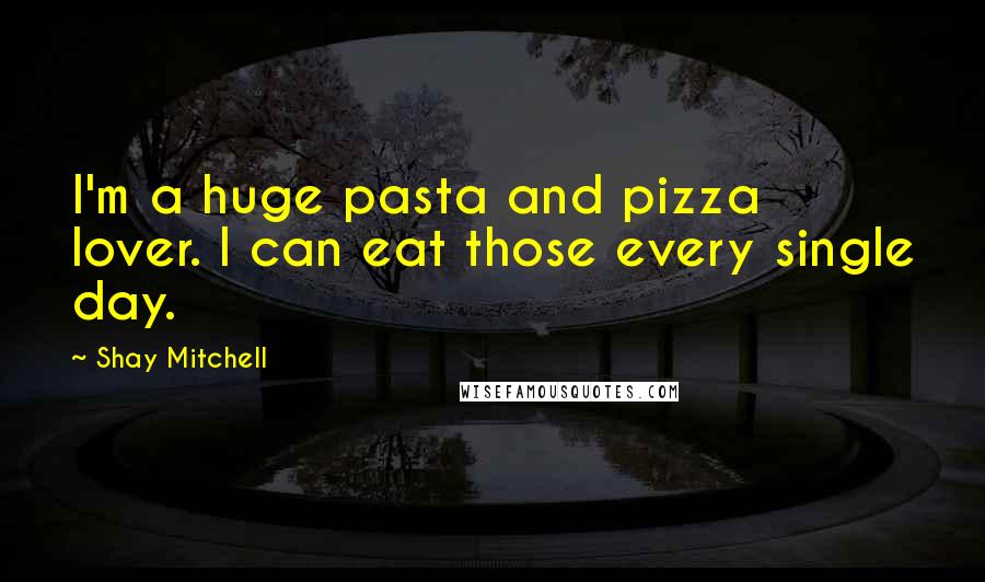 Shay Mitchell Quotes: I'm a huge pasta and pizza lover. I can eat those every single day.